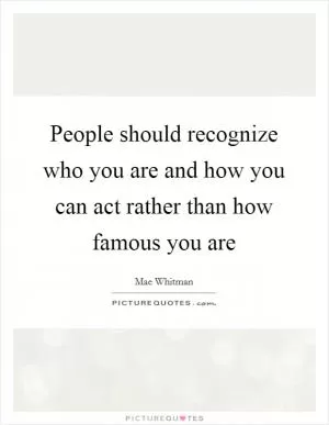 People should recognize who you are and how you can act rather than how famous you are Picture Quote #1