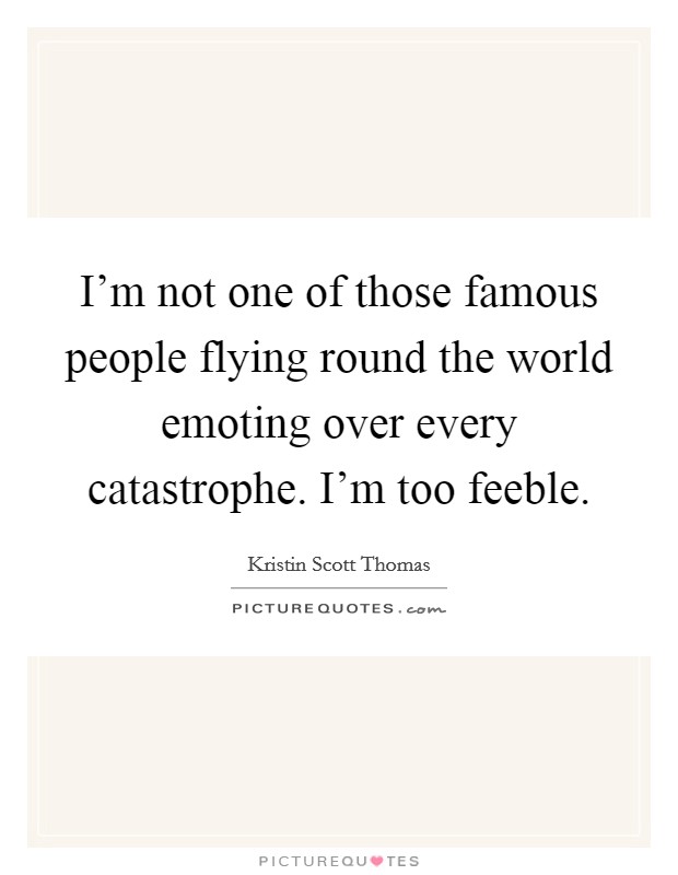 I'm not one of those famous people flying round the world emoting over every catastrophe. I'm too feeble. Picture Quote #1