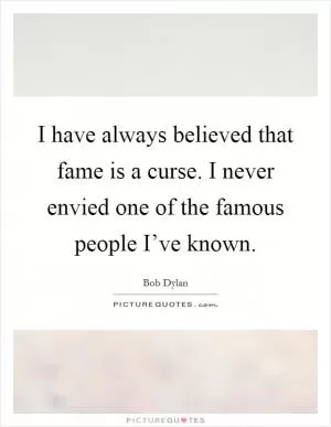 I have always believed that fame is a curse. I never envied one of the famous people I’ve known Picture Quote #1