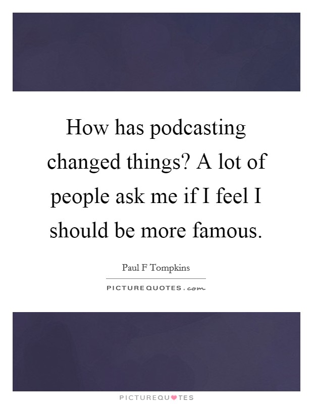 How has podcasting changed things? A lot of people ask me if I feel I should be more famous. Picture Quote #1