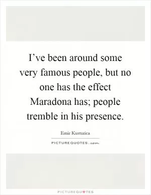 I’ve been around some very famous people, but no one has the effect Maradona has; people tremble in his presence Picture Quote #1
