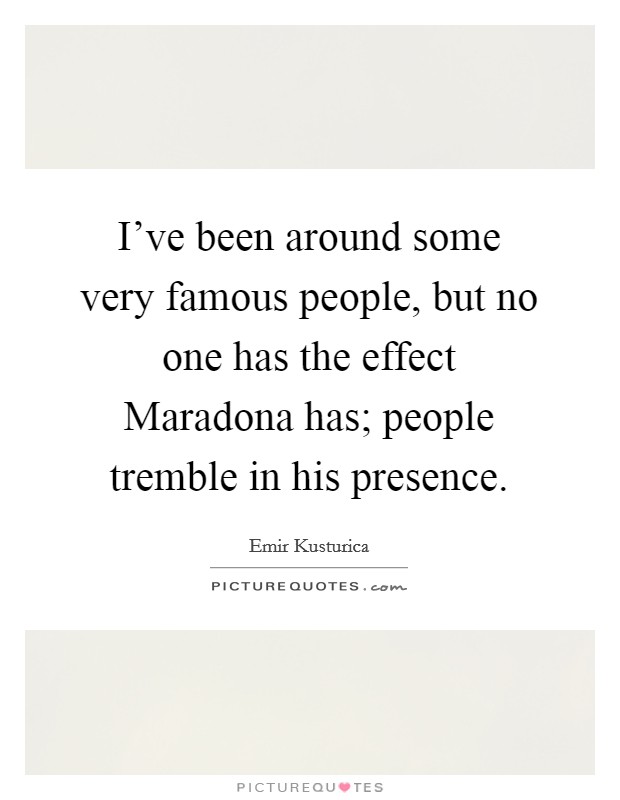 I've been around some very famous people, but no one has the effect Maradona has; people tremble in his presence. Picture Quote #1