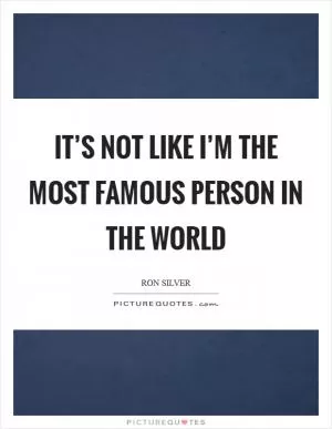 It’s not like I’m the most famous person in the world Picture Quote #1