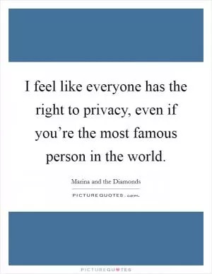 I feel like everyone has the right to privacy, even if you’re the most famous person in the world Picture Quote #1