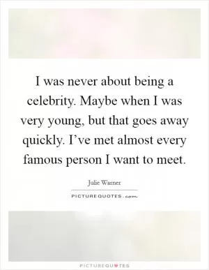 I was never about being a celebrity. Maybe when I was very young, but that goes away quickly. I’ve met almost every famous person I want to meet Picture Quote #1