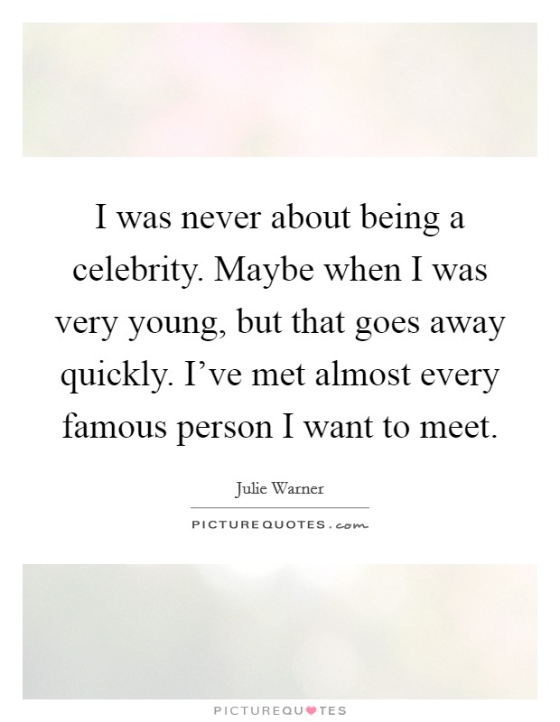 I was never about being a celebrity. Maybe when I was very young, but that goes away quickly. I've met almost every famous person I want to meet. Picture Quote #1