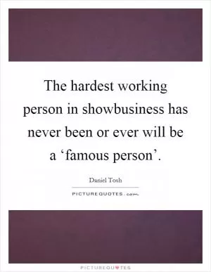 The hardest working person in showbusiness has never been or ever will be a ‘famous person’ Picture Quote #1