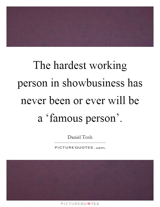 The hardest working person in showbusiness has never been or ever will be a ‘famous person'. Picture Quote #1