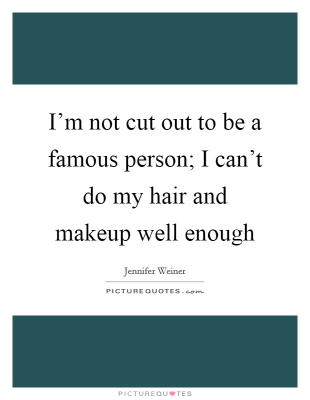 I’m not cut out to be a famous person; I can’t do my hair and makeup well enough Picture Quote #1