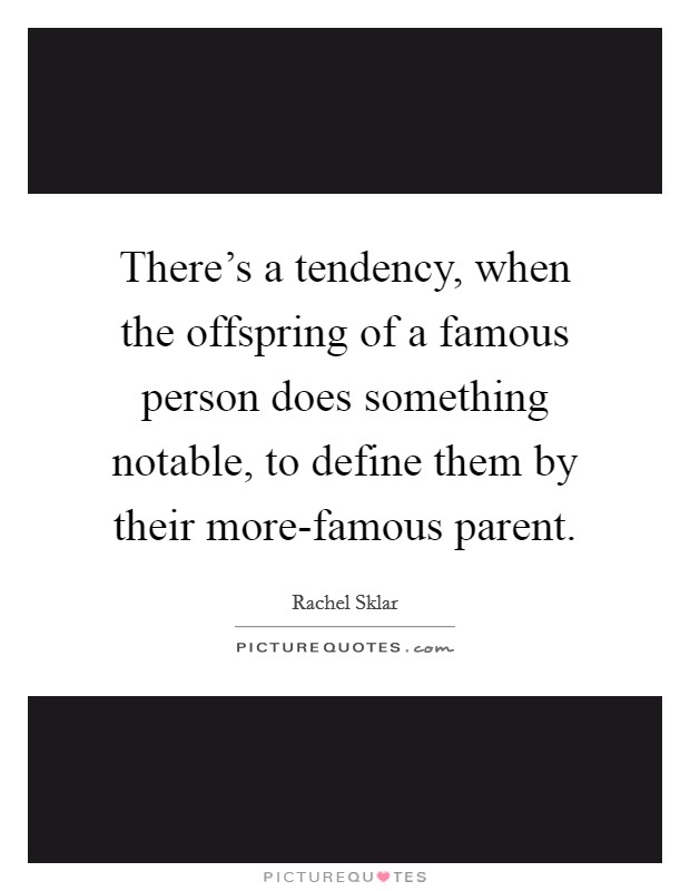 There's a tendency, when the offspring of a famous person does something notable, to define them by their more-famous parent. Picture Quote #1