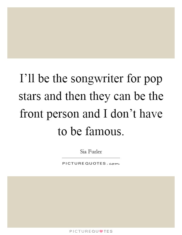 I'll be the songwriter for pop stars and then they can be the front person and I don't have to be famous. Picture Quote #1