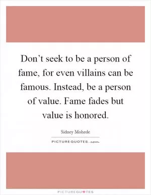 Don’t seek to be a person of fame, for even villains can be famous. Instead, be a person of value. Fame fades but value is honored Picture Quote #1