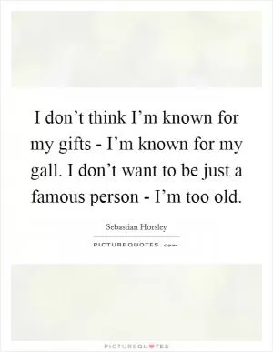 I don’t think I’m known for my gifts - I’m known for my gall. I don’t want to be just a famous person - I’m too old Picture Quote #1