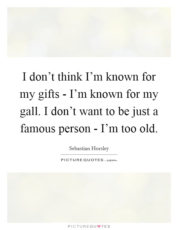 I don't think I'm known for my gifts - I'm known for my gall. I don't want to be just a famous person - I'm too old. Picture Quote #1