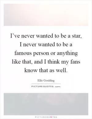 I’ve never wanted to be a star, I never wanted to be a famous person or anything like that, and I think my fans know that as well Picture Quote #1