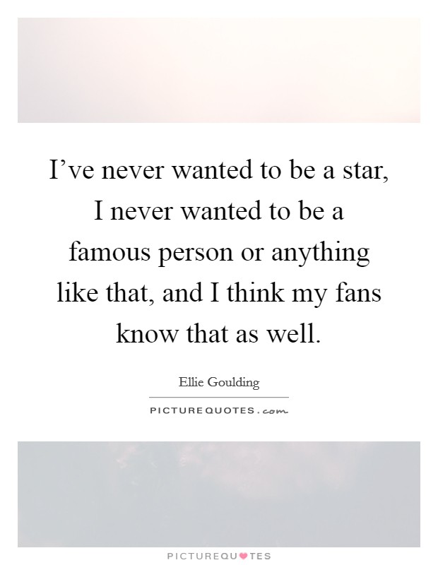 I've never wanted to be a star, I never wanted to be a famous person or anything like that, and I think my fans know that as well. Picture Quote #1