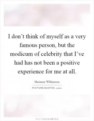 I don’t think of myself as a very famous person, but the modicum of celebrity that I’ve had has not been a positive experience for me at all Picture Quote #1