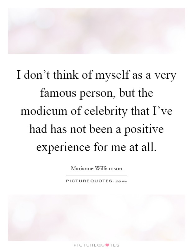 I don't think of myself as a very famous person, but the modicum of celebrity that I've had has not been a positive experience for me at all. Picture Quote #1