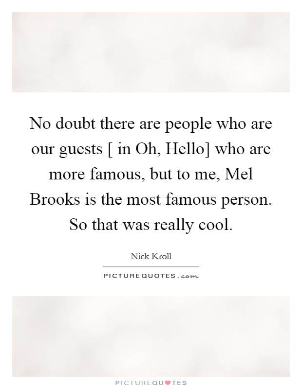 No doubt there are people who are our guests [ in Oh, Hello] who are more famous, but to me, Mel Brooks is the most famous person. So that was really cool. Picture Quote #1