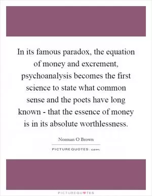 In its famous paradox, the equation of money and excrement, psychoanalysis becomes the first science to state what common sense and the poets have long known - that the essence of money is in its absolute worthlessness Picture Quote #1