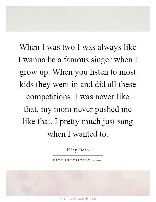 When I was two I was always like I wanna be a famous singer when I grow up. When you listen to most kids they went in and did all these competitions. I was never like that, my mom never pushed me like that. I pretty much just sang when I wanted to. Picture Quote #1
