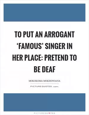 To put an arrogant ‘famous’ singer in her place: pretend to be deaf Picture Quote #1