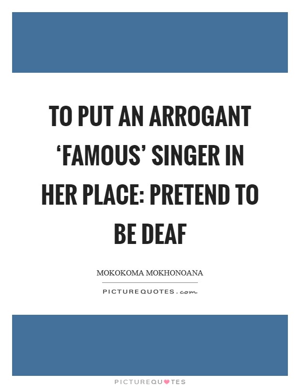 To put an arrogant ‘famous' singer in her place: pretend to be deaf Picture Quote #1