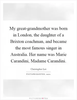 My great-grandmother was born in London, the daughter of a Brixton coachman, and became the most famous singer in Australia. Her name was Marie Carandini, Madame Carandini Picture Quote #1