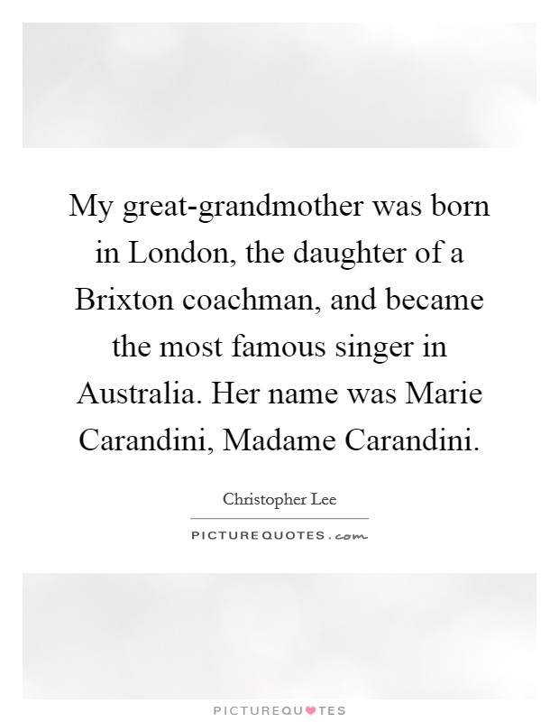 My great-grandmother was born in London, the daughter of a Brixton coachman, and became the most famous singer in Australia. Her name was Marie Carandini, Madame Carandini. Picture Quote #1