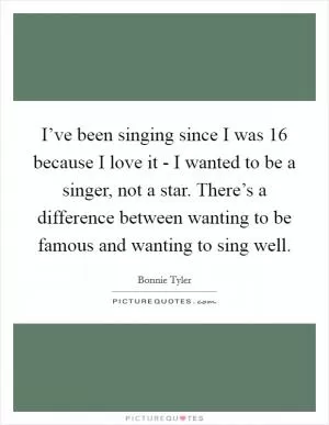 I’ve been singing since I was 16 because I love it - I wanted to be a singer, not a star. There’s a difference between wanting to be famous and wanting to sing well Picture Quote #1