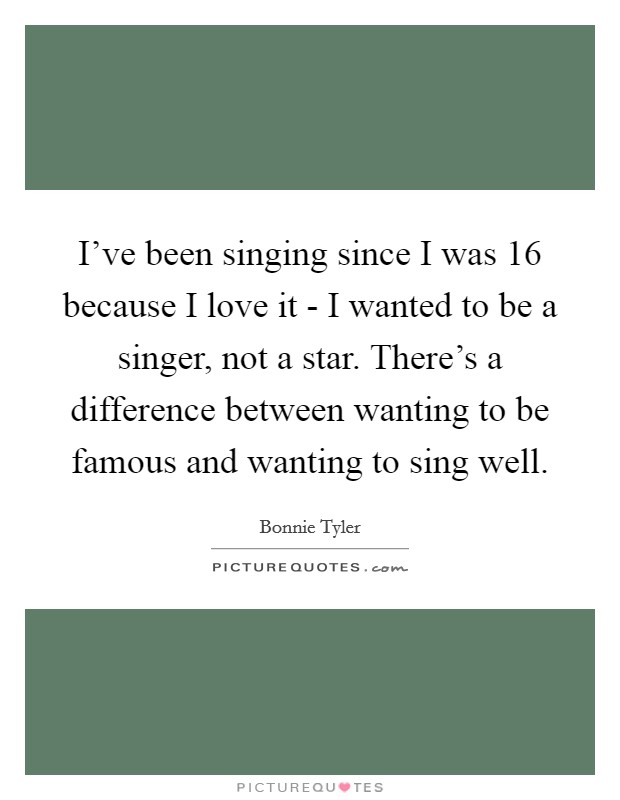 I've been singing since I was 16 because I love it - I wanted to be a singer, not a star. There's a difference between wanting to be famous and wanting to sing well. Picture Quote #1