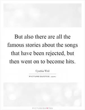 But also there are all the famous stories about the songs that have been rejected, but then went on to become hits Picture Quote #1