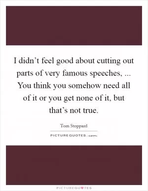 I didn’t feel good about cutting out parts of very famous speeches, ... You think you somehow need all of it or you get none of it, but that’s not true Picture Quote #1