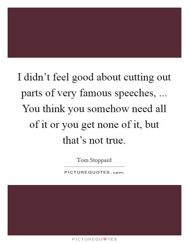 I didn't feel good about cutting out parts of very famous speeches, ... You think you somehow need all of it or you get none of it, but that's not true. Picture Quote #1