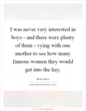 I was never very interested in boys - and there were plenty of them - vying with one another to see how many famous women they would get into the hay Picture Quote #1