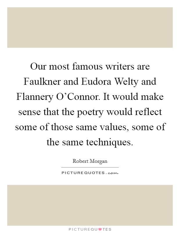 Our most famous writers are Faulkner and Eudora Welty and Flannery O'Connor. It would make sense that the poetry would reflect some of those same values, some of the same techniques. Picture Quote #1