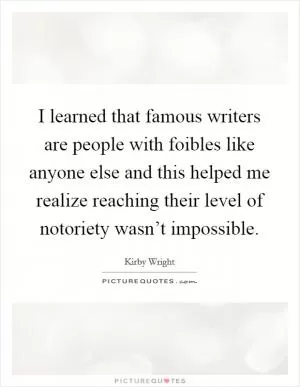 I learned that famous writers are people with foibles like anyone else and this helped me realize reaching their level of notoriety wasn’t impossible Picture Quote #1