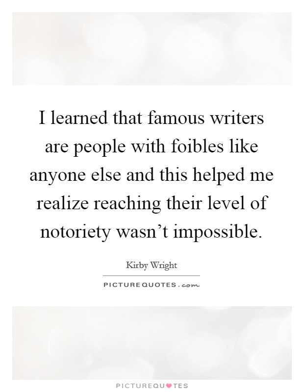 I learned that famous writers are people with foibles like anyone else and this helped me realize reaching their level of notoriety wasn't impossible. Picture Quote #1