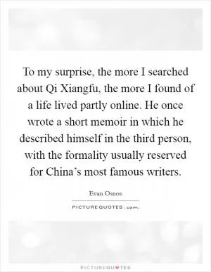 To my surprise, the more I searched about Qi Xiangfu, the more I found of a life lived partly online. He once wrote a short memoir in which he described himself in the third person, with the formality usually reserved for China’s most famous writers Picture Quote #1
