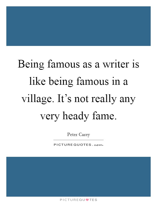 Being famous as a writer is like being famous in a village. It's not really any very heady fame. Picture Quote #1