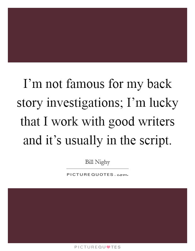 I'm not famous for my back story investigations; I'm lucky that I work with good writers and it's usually in the script. Picture Quote #1