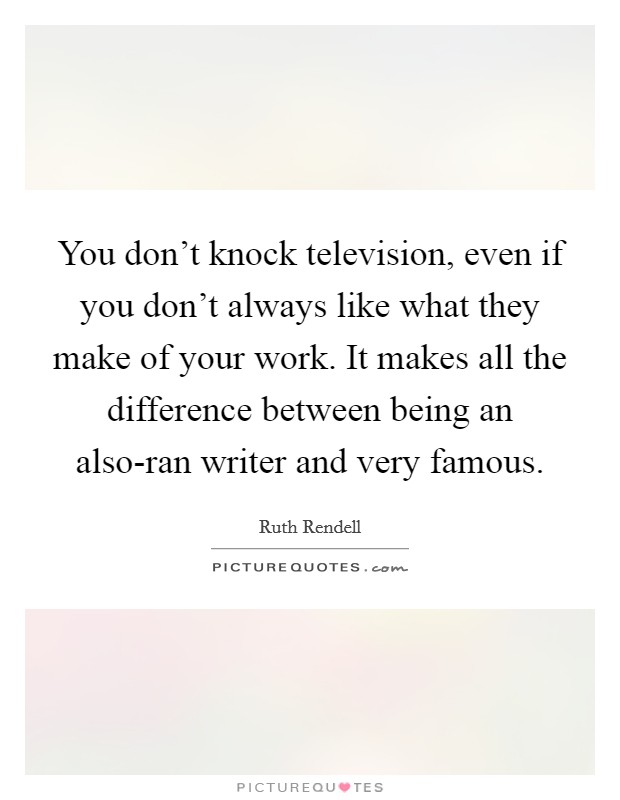 You don't knock television, even if you don't always like what they make of your work. It makes all the difference between being an also-ran writer and very famous. Picture Quote #1