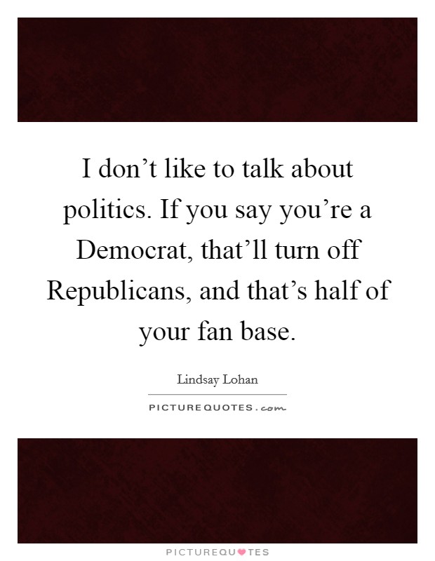 I don’t like to talk about politics. If you say you’re a Democrat, that’ll turn off Republicans, and that’s half of your fan base Picture Quote #1