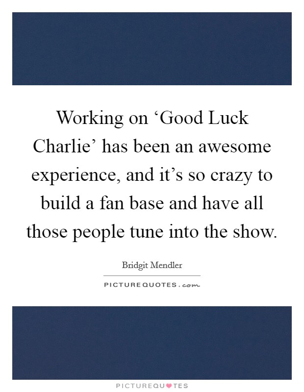 Working on ‘Good Luck Charlie’ has been an awesome experience, and it’s so crazy to build a fan base and have all those people tune into the show Picture Quote #1