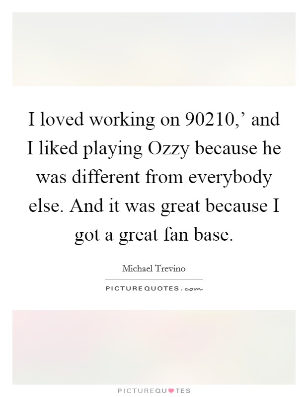 I loved working on  90210,’ and I liked playing Ozzy because he was different from everybody else. And it was great because I got a great fan base Picture Quote #1