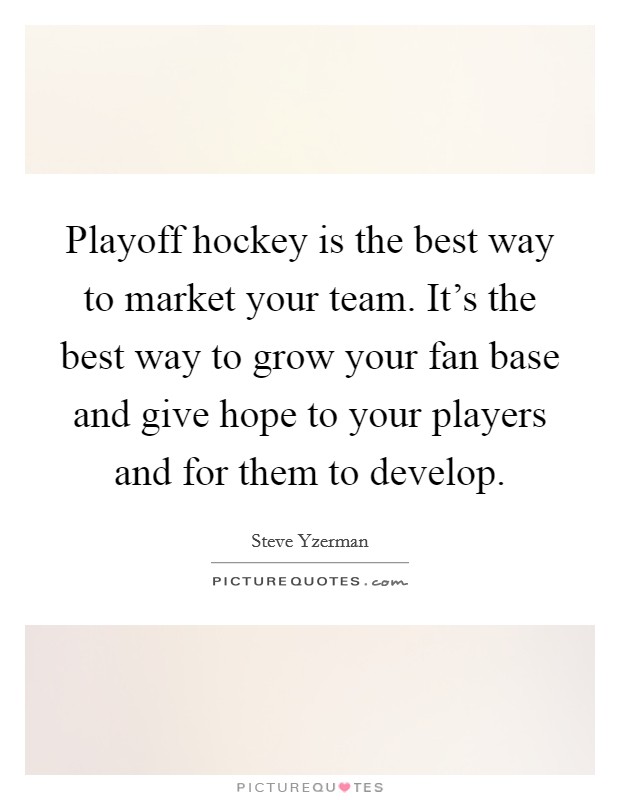Playoff hockey is the best way to market your team. It’s the best way to grow your fan base and give hope to your players and for them to develop Picture Quote #1