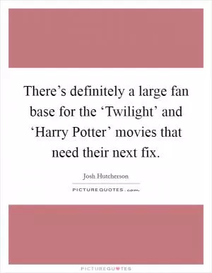 There’s definitely a large fan base for the ‘Twilight’ and ‘Harry Potter’ movies that need their next fix Picture Quote #1