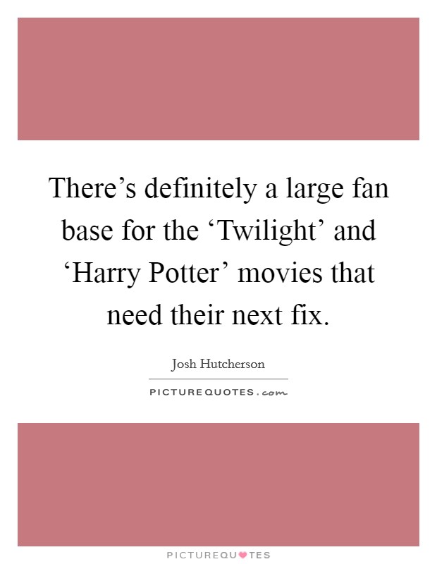 There's definitely a large fan base for the ‘Twilight' and ‘Harry Potter' movies that need their next fix. Picture Quote #1