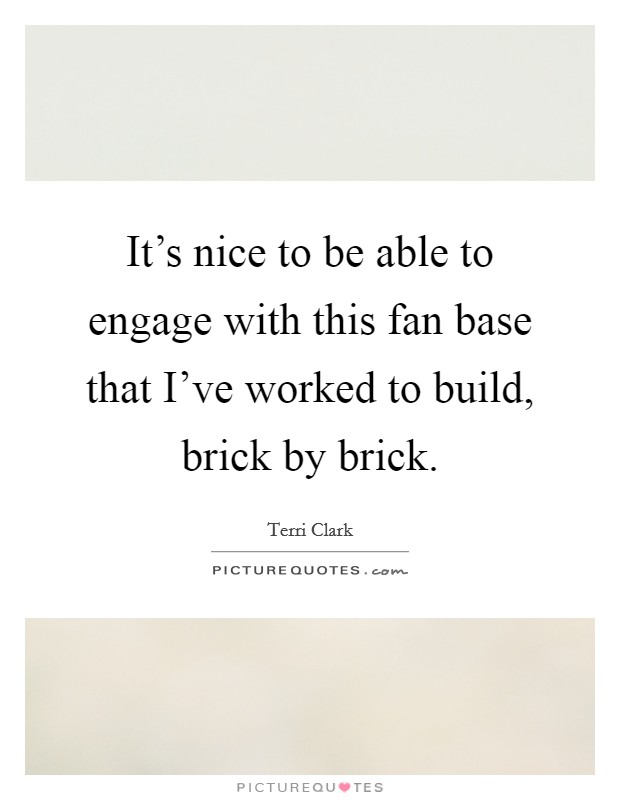 It's nice to be able to engage with this fan base that I've worked to build, brick by brick. Picture Quote #1