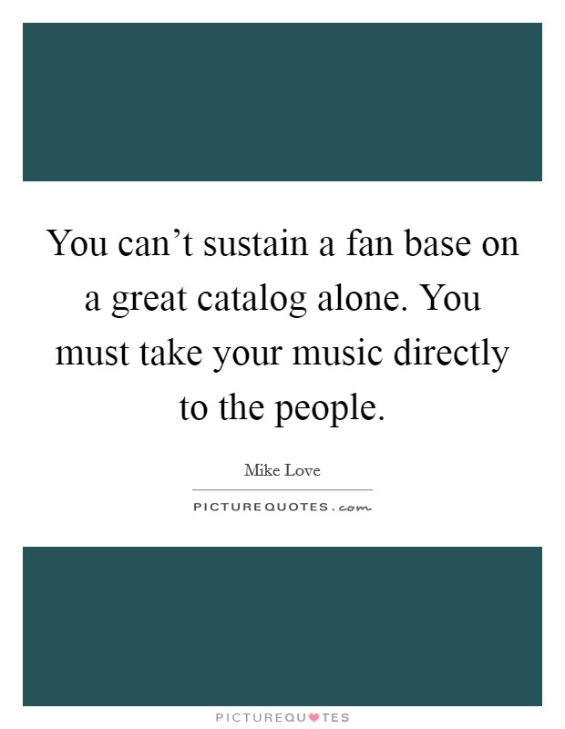 You can't sustain a fan base on a great catalog alone. You must take your music directly to the people. Picture Quote #1